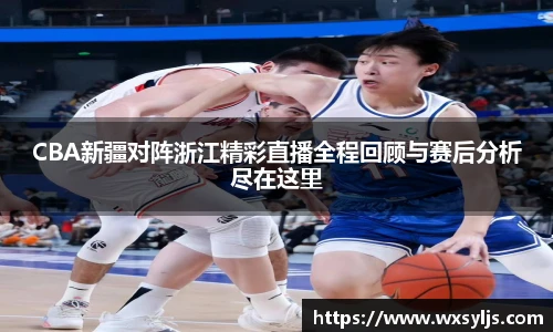CBA新疆对阵浙江精彩直播全程回顾与赛后分析尽在这里
