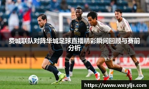 费城联队对阵华城足球直播精彩瞬间回顾与赛前分析