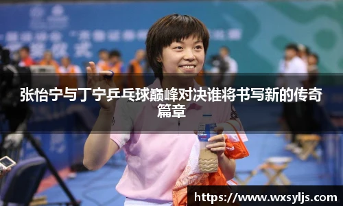 张怡宁与丁宁乒乓球巅峰对决谁将书写新的传奇篇章