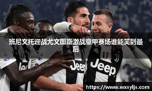 班尼文托迎战尤文图斯激战意甲赛场谁能笑到最后