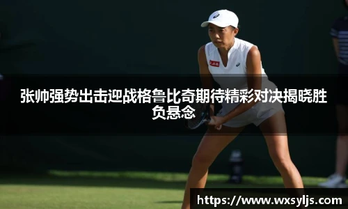 张帅强势出击迎战格鲁比奇期待精彩对决揭晓胜负悬念