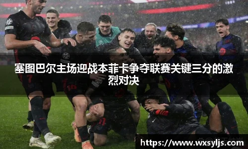 塞图巴尔主场迎战本菲卡争夺联赛关键三分的激烈对决