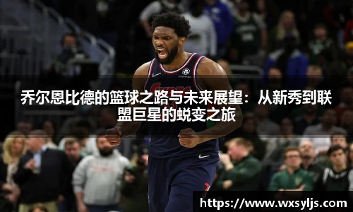 乔尔恩比德的篮球之路与未来展望：从新秀到联盟巨星的蜕变之旅