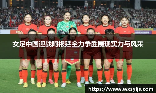 女足中国迎战阿根廷全力争胜展现实力与风采