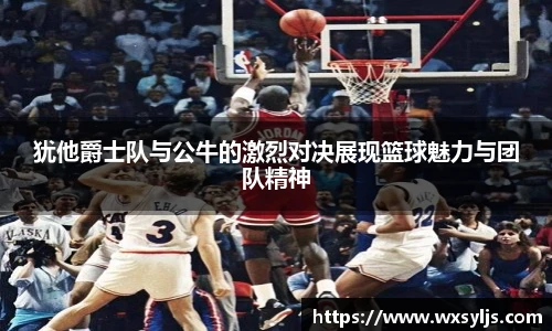 犹他爵士队与公牛的激烈对决展现篮球魅力与团队精神