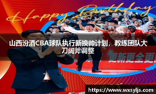 山西汾酒CBA球队执行新换帅计划，教练团队大刀阔斧调整