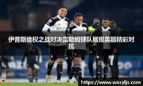伊普斯维权之战对决富勒姆球队展现英超精彩对抗