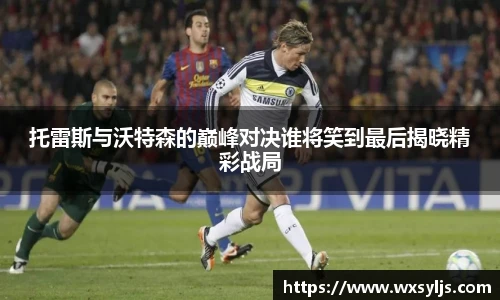 托雷斯与沃特森的巅峰对决谁将笑到最后揭晓精彩战局