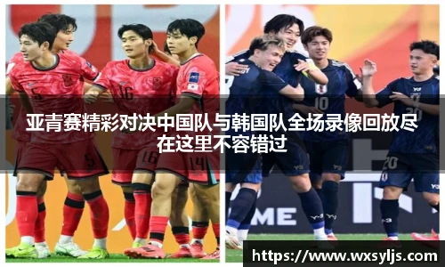 亚青赛精彩对决中国队与韩国队全场录像回放尽在这里不容错过