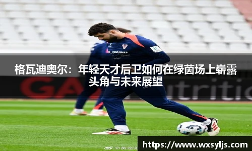 格瓦迪奥尔：年轻天才后卫如何在绿茵场上崭露头角与未来展望