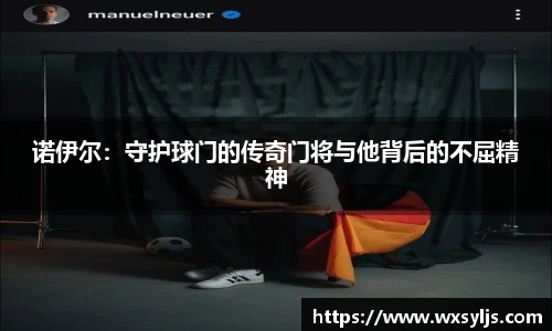 诺伊尔：守护球门的传奇门将与他背后的不屈精神