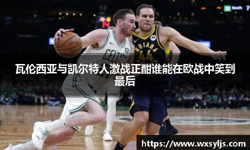 瓦伦西亚与凯尔特人激战正酣谁能在欧战中笑到最后